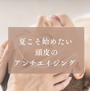 夏前に始める 頭皮のエイジングケア